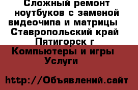 Сложный ремонт ноутбуков с заменой видеочипа и матрицы - Ставропольский край, Пятигорск г. Компьютеры и игры » Услуги   